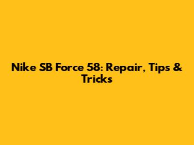 Nike SB Force 58: Repair, Tips & Tricks