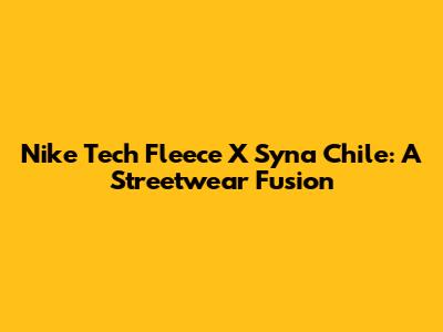 Nike Tech Fleece X Syna Chile: A Streetwear Fusion