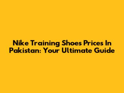 Nike Training Shoes Prices In Pakistan: Your Ultimate Guide