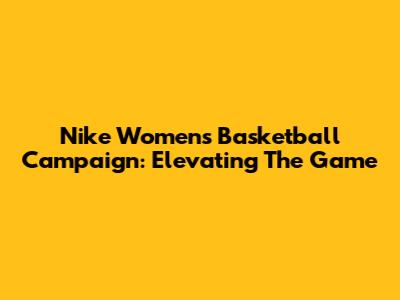 Nike Women's Basketball Campaign: Elevating The Game