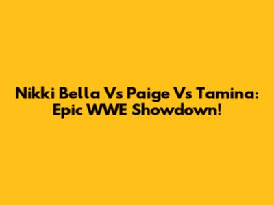 Nikki Bella Vs Paige Vs Tamina: Epic WWE Showdown!