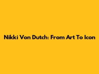 Nikki Von Dutch: From Art To Icon