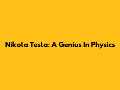 Nikola Tesla: A Genius In Physics