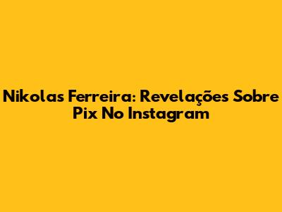 Nikolas Ferreira: Revelações Sobre Pix No Instagram