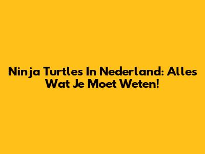 Ninja Turtles In Nederland: Alles Wat Je Moet Weten!