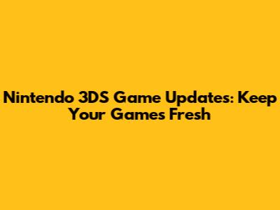 Nintendo 3DS Game Updates: Keep Your Games Fresh