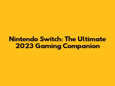 Nintendo Switch: The Ultimate 2023 Gaming Companion