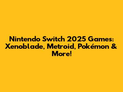 Nintendo Switch 2025 Games: Xenoblade, Metroid, Pokémon & More!