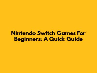 Nintendo Switch Games For Beginners: A Quick Guide