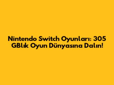 Nintendo Switch Oyunları: 305 GB'lık Oyun Dünyasına Dalın!