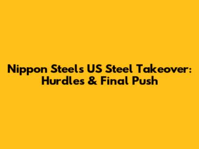 Nippon Steel's US Steel Takeover: Hurdles & Final Push
