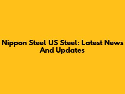 Nippon Steel US Steel: Latest News And Updates
