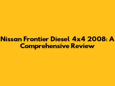 Nissan Frontier Diesel 4x4 2008: A Comprehensive Review