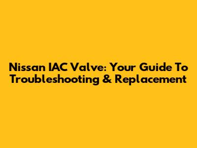 Nissan IAC Valve: Your Guide To Troubleshooting & Replacement