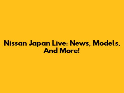 Nissan Japan Live: News, Models, And More!