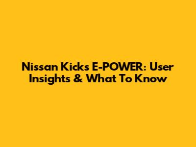Nissan Kicks E-POWER: User Insights & What To Know