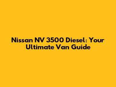Nissan NV 3500 Diesel: Your Ultimate Van Guide