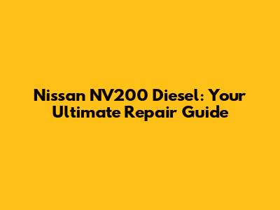 Nissan NV200 Diesel: Your Ultimate Repair Guide