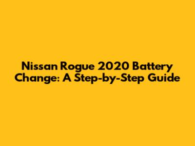 Nissan Rogue 2020 Battery Change: A Step-by-Step Guide