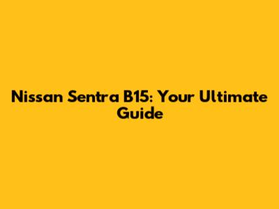 Nissan Sentra B15: Your Ultimate Guide
