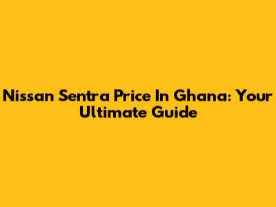 Nissan Sentra Price In Ghana: Your Ultimate Guide