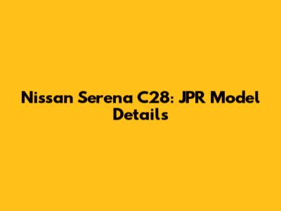 Nissan Serena C28: JPR Model Details