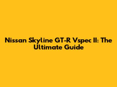 Nissan Skyline GT-R Vspec II: The Ultimate Guide