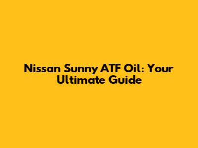 Nissan Sunny ATF Oil: Your Ultimate Guide