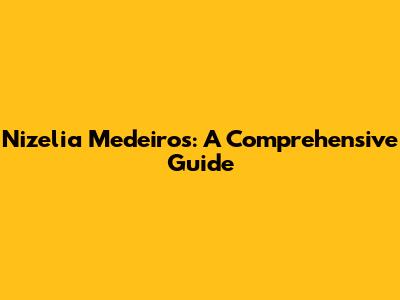 Nizelia Medeiros: A Comprehensive Guide