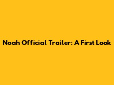 Noah Official Trailer: A First Look