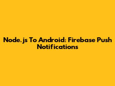 Node.js To Android: Firebase Push Notifications