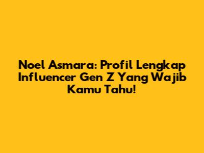 Noel Asmara: Profil Lengkap Influencer Gen Z Yang Wajib Kamu Tahu!
