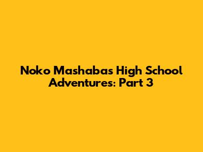 Noko Mashaba's High School Adventures: Part 3