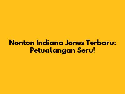 Nonton Indiana Jones Terbaru: Petualangan Seru!