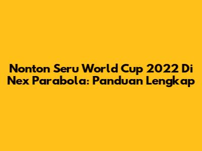 Nonton Seru World Cup 2022 Di Nex Parabola: Panduan Lengkap