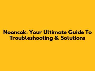 Nooncok: Your Ultimate Guide To Troubleshooting & Solutions