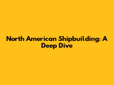 North American Shipbuilding: A Deep Dive