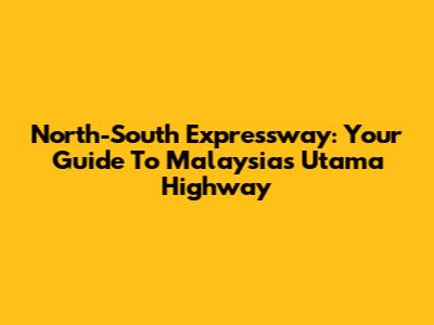 North-South Expressway: Your Guide To Malaysia's Utama Highway