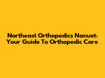 Northeast Orthopedics Nanuet: Your Guide To Orthopedic Care