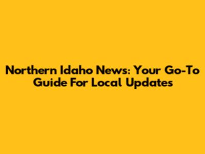 Northern Idaho News: Your Go-To Guide For Local Updates