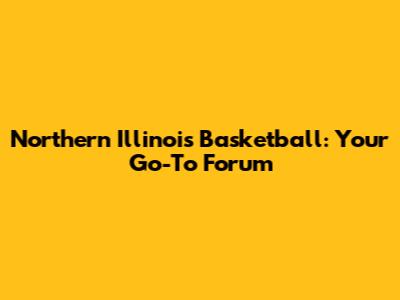 Northern Illinois Basketball: Your Go-To Forum