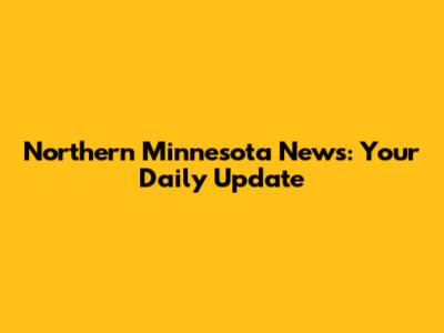 Northern Minnesota News: Your Daily Update