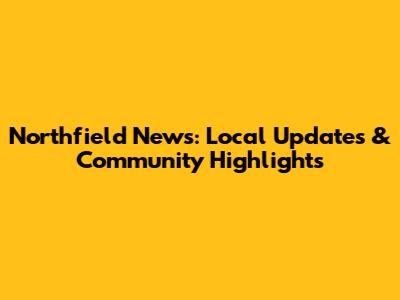 Northfield News: Local Updates & Community Highlights
