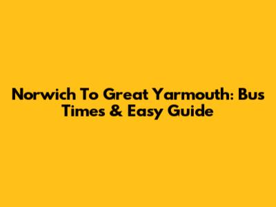 Norwich To Great Yarmouth: Bus Times & Easy Guide