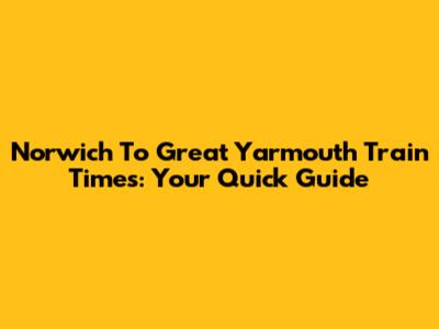 Norwich To Great Yarmouth Train Times: Your Quick Guide