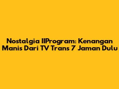 Nostalgia IIProgram: Kenangan Manis Dari TV Trans 7 Jaman Dulu