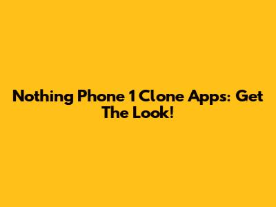 Nothing Phone 1 Clone Apps: Get The Look!