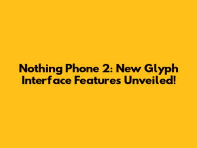 Nothing Phone 2: New Glyph Interface Features Unveiled!