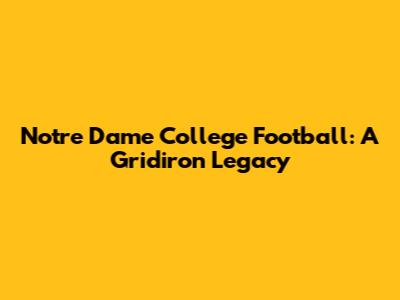 Notre Dame College Football: A Gridiron Legacy