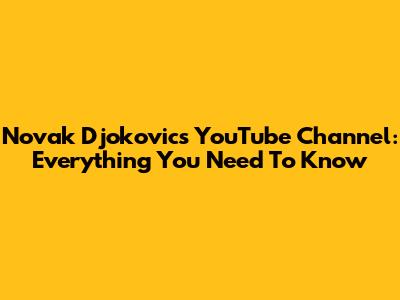 Novak Djokovic's YouTube Channel: Everything You Need To Know